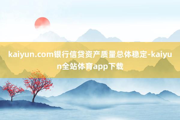 kaiyun.com银行信贷资产质量总体稳定-kaiyun全站体育app下载