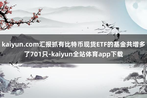 kaiyun.com汇报抓有比特币现货ETF的基金共增多了701只-kaiyun全站体育app下载