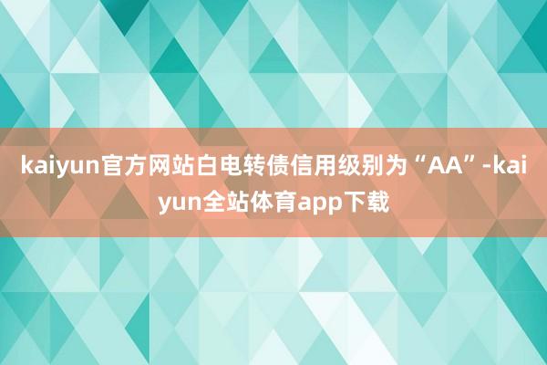 kaiyun官方网站白电转债信用级别为“AA”-kaiyun全站体育app下载