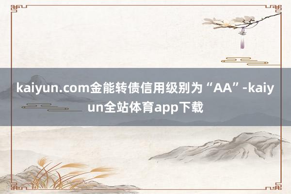 kaiyun.com金能转债信用级别为“AA”-kaiyun全站体育app下载