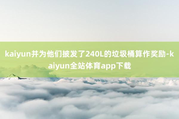 kaiyun并为他们披发了240L的垃圾桶算作奖励-kaiyun全站体育app下载