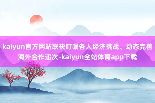 kaiyun官方网站联袂叮嘱各人经济挑战、动态完善海外合作递次-kaiyun全站体育app下载