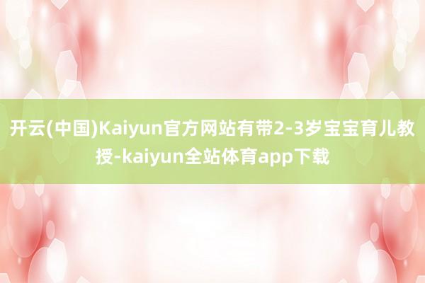 开云(中国)Kaiyun官方网站有带2-3岁宝宝育儿教授-kaiyun全站体育app下载