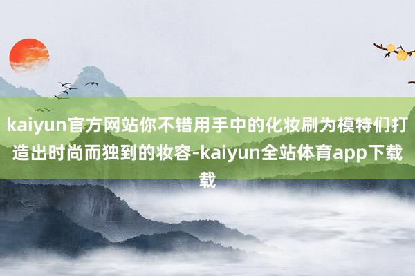 kaiyun官方网站你不错用手中的化妆刷为模特们打造出时尚而独到的妆容-kaiyun全站体育app下载