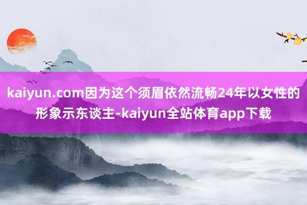 kaiyun.com因为这个须眉依然流畅24年以女性的形象示东谈主-kaiyun全站体育app下载