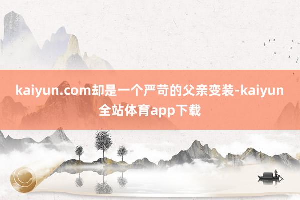 kaiyun.com却是一个严苛的父亲变装-kaiyun全站体育app下载