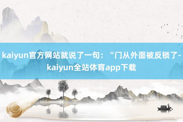 kaiyun官方网站就说了一句：“门从外面被反锁了-kaiyun全站体育app下载