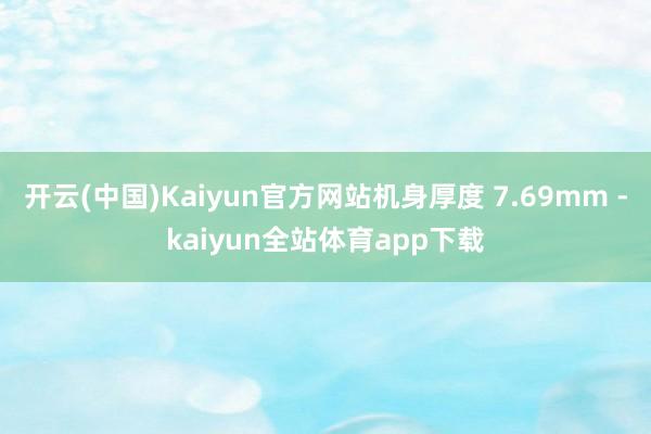 开云(中国)Kaiyun官方网站机身厚度 7.69mm -kaiyun全站体育app下载