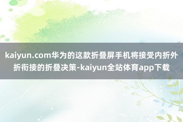 kaiyun.com华为的这款折叠屏手机将接受内折外折衔接的折叠决策-kaiyun全站体育app下载