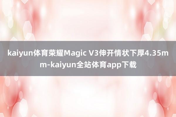 kaiyun体育荣耀Magic V3伸开情状下厚4.35mm-kaiyun全站体育app下载