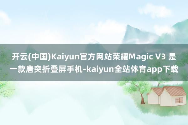 开云(中国)Kaiyun官方网站荣耀Magic V3 是一款唐突折叠屏手机-kaiyun全站体育app下载