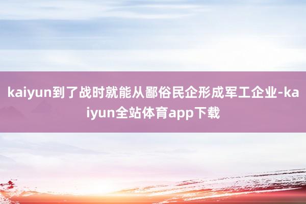 kaiyun到了战时就能从鄙俗民企形成军工企业-kaiyun全站体育app下载