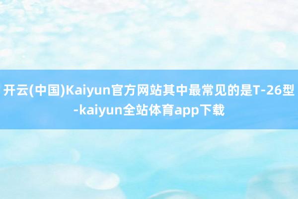 开云(中国)Kaiyun官方网站其中最常见的是T-26型-kaiyun全站体育app下载