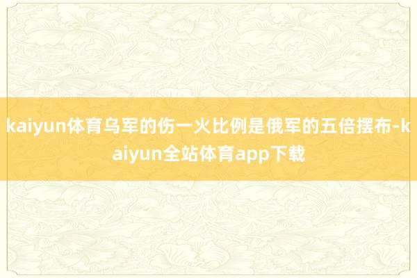 kaiyun体育乌军的伤一火比例是俄军的五倍摆布-kaiyun全站体育app下载