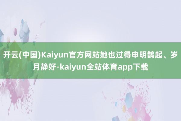 开云(中国)Kaiyun官方网站她也过得申明鹊起、岁月静好-kaiyun全站体育app下载