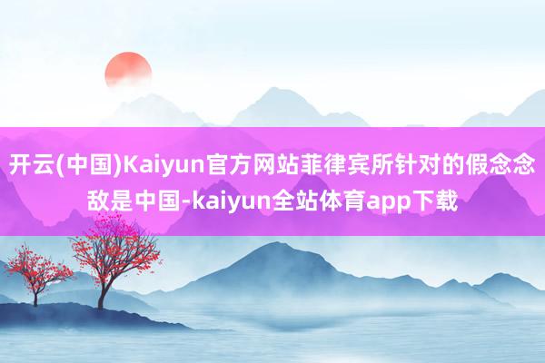 开云(中国)Kaiyun官方网站菲律宾所针对的假念念敌是中国-kaiyun全站体育app下载