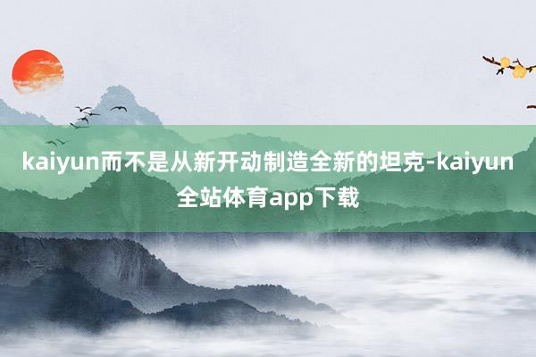 kaiyun而不是从新开动制造全新的坦克-kaiyun全站体育app下载