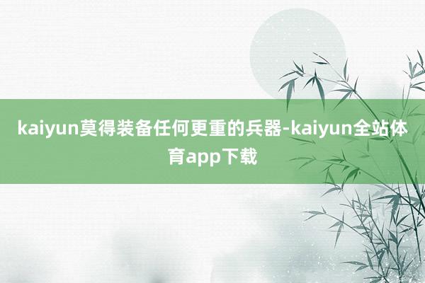 kaiyun莫得装备任何更重的兵器-kaiyun全站体育app下载