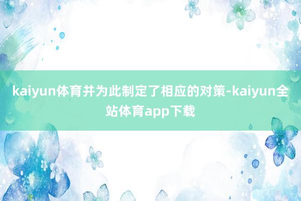 kaiyun体育并为此制定了相应的对策-kaiyun全站体育app下载