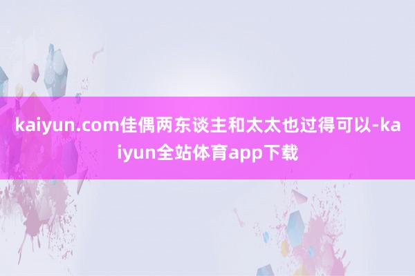 kaiyun.com佳偶两东谈主和太太也过得可以-kaiyun全站体育app下载