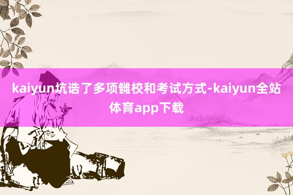 kaiyun坑诰了多项雠校和考试方式-kaiyun全站体育app下载