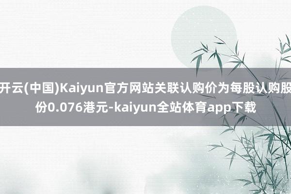 开云(中国)Kaiyun官方网站关联认购价为每股认购股份0.076港元-kaiyun全站体育app下载