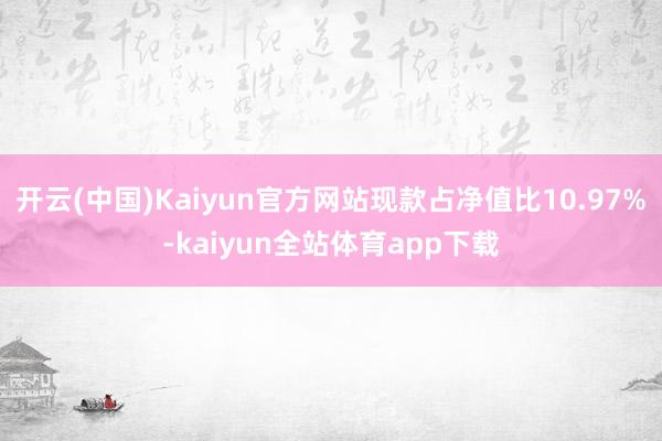 开云(中国)Kaiyun官方网站现款占净值比10.97%-kaiyun全站体育app下载