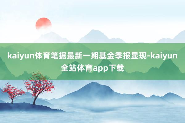 kaiyun体育笔据最新一期基金季报显现-kaiyun全站体育app下载