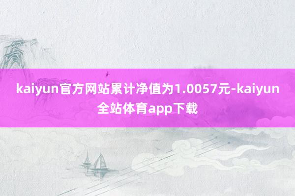 kaiyun官方网站累计净值为1.0057元-kaiyun全站体育app下载