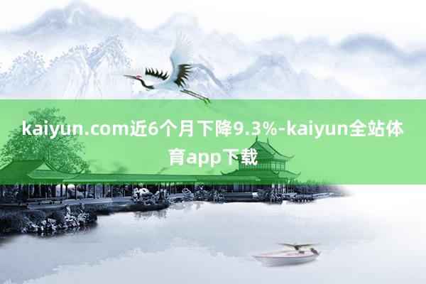 kaiyun.com近6个月下降9.3%-kaiyun全站体育app下载