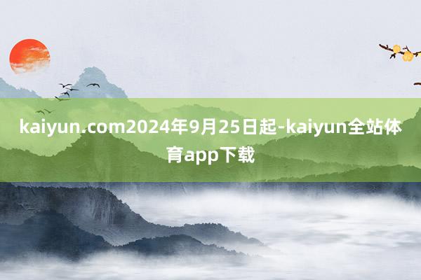 kaiyun.com2024年9月25日起-kaiyun全站体育app下载