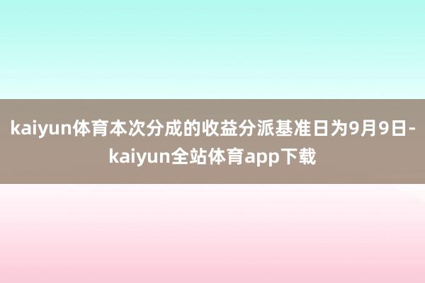 kaiyun体育本次分成的收益分派基准日为9月9日-kaiyun全站体育app下载