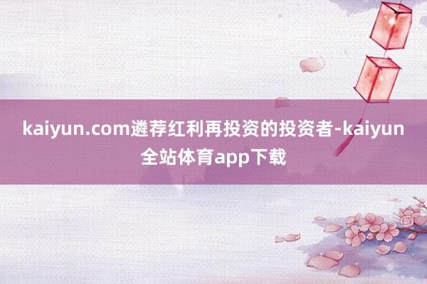 kaiyun.com遴荐红利再投资的投资者-kaiyun全站体育app下载