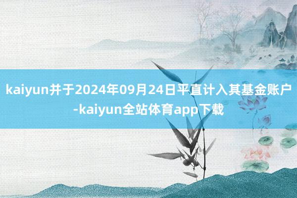 kaiyun并于2024年09月24日平直计入其基金账户-kaiyun全站体育app下载