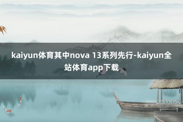 kaiyun体育其中nova 13系列先行-kaiyun全站体育app下载