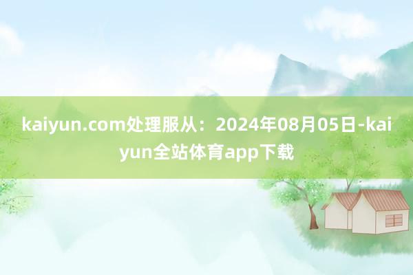 kaiyun.com处理服从：2024年08月05日-kaiyun全站体育app下载