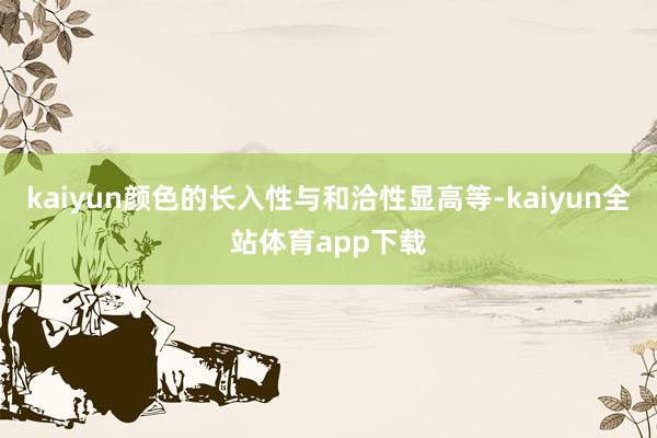 kaiyun颜色的长入性与和洽性显高等-kaiyun全站体育app下载