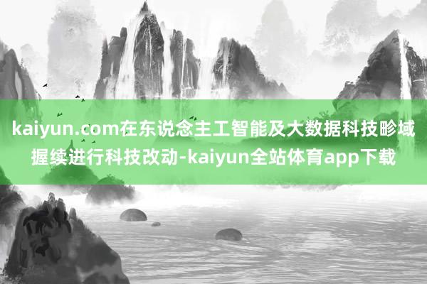 kaiyun.com在东说念主工智能及大数据科技畛域握续进行科技改动-kaiyun全站体育app下载