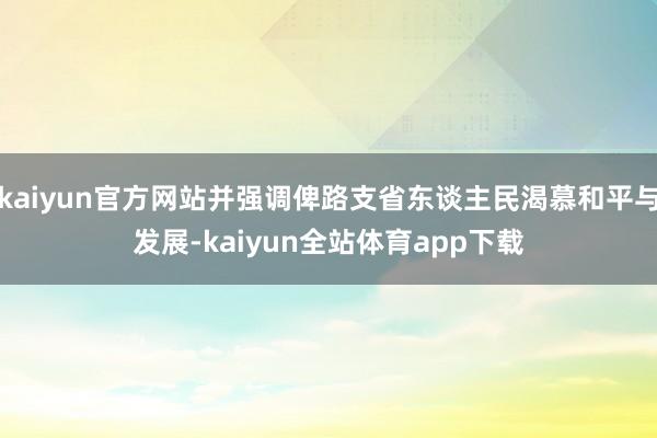 kaiyun官方网站并强调俾路支省东谈主民渴慕和平与发展-kaiyun全站体育app下载