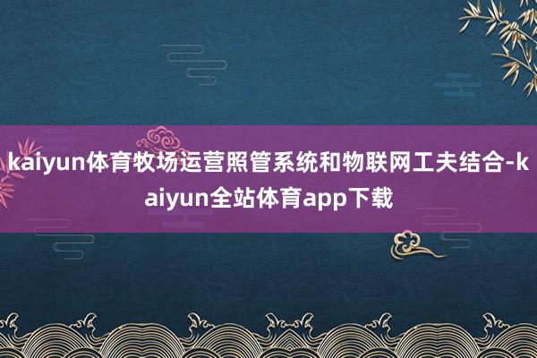 kaiyun体育牧场运营照管系统和物联网工夫结合-kaiyun全站体育app下载