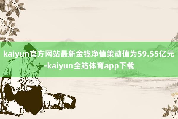 kaiyun官方网站最新金钱净值策动值为59.55亿元-kaiyun全站体育app下载