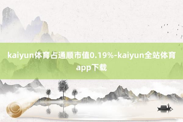 kaiyun体育占通顺市值0.19%-kaiyun全站体育app下载