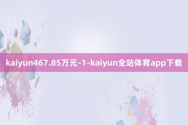 kaiyun467.85万元–1-kaiyun全站体育app下载