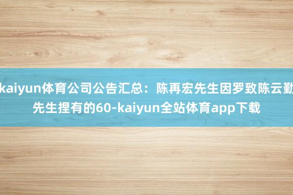 kaiyun体育公司公告汇总：陈再宏先生因罗致陈云勤先生捏有的60-kaiyun全站体育app下载