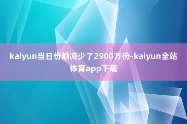 kaiyun当日份额减少了2900万份-kaiyun全站体育app下载