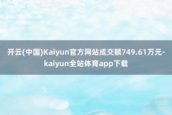 开云(中国)Kaiyun官方网站成交额749.61万元-kaiyun全站体育app下载