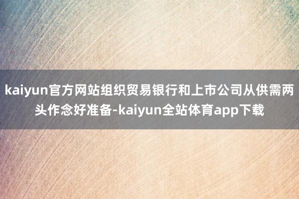 kaiyun官方网站组织贸易银行和上市公司从供需两头作念好准备-kaiyun全站体育app下载