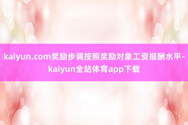 kaiyun.com奖励步调按照奖励对象工资报酬水平-kaiyun全站体育app下载