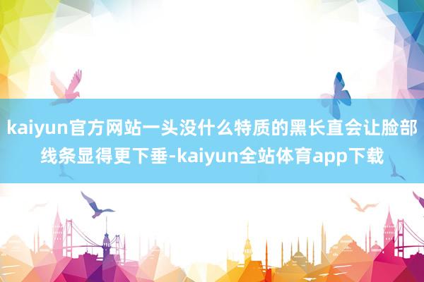 kaiyun官方网站一头没什么特质的黑长直会让脸部线条显得更下垂-kaiyun全站体育app下载