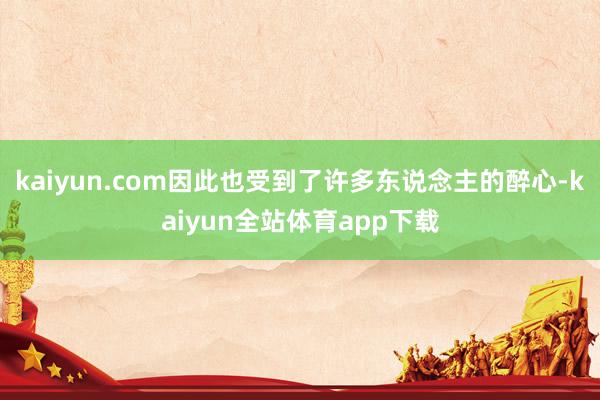 kaiyun.com因此也受到了许多东说念主的醉心-kaiyun全站体育app下载